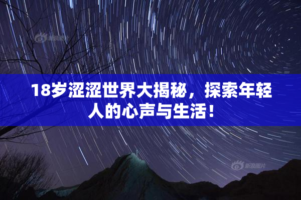 18岁涩涩世界大揭秘，探索年轻人的心声与生活！