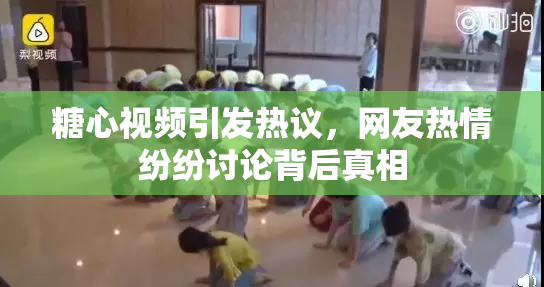 糖心视频引发热议，网友热情纷纷讨论背后真相
