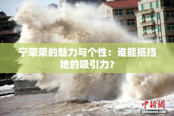 宁荣荣的魅力与个性：谁能抵挡她的吸引力？