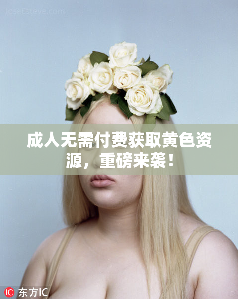 成人无需付费获取黄色资源，重磅来袭！