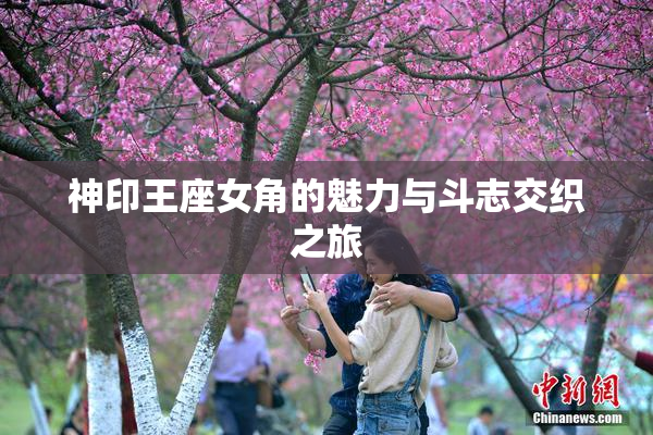 神印王座女角的魅力与斗志交织之旅