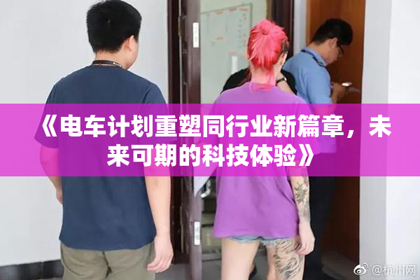 《电车计划重塑同行业新篇章，未来可期的科技体验》