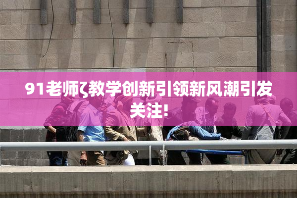 91老师ζ教学创新引领新风潮引发关注!