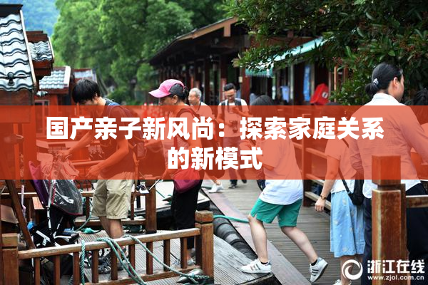 国产亲子新风尚：探索家庭关系的新模式