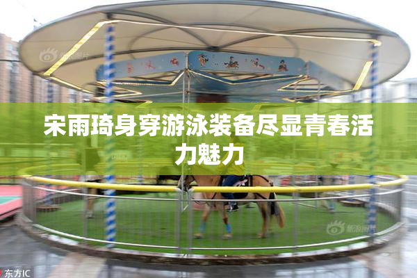宋雨琦身穿游泳装备尽显青春活力魅力