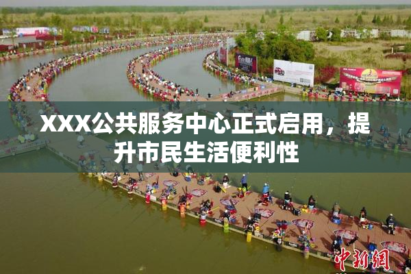 XXX公共服务中心正式启用，提升市民生活便利性
