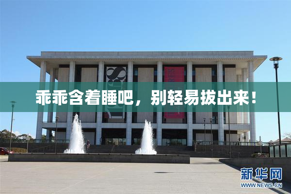 乖乖含着睡吧，别轻易拔出来！