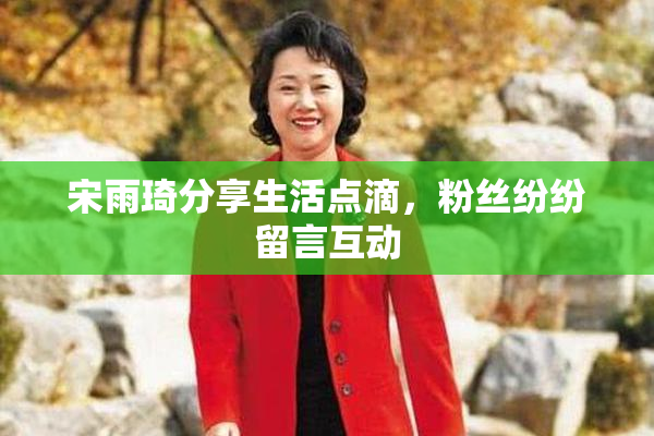 宋雨琦分享生活点滴，粉丝纷纷留言互动