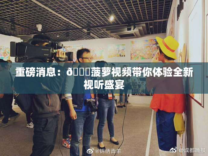 重磅消息：🍍菠萝视频带你体验全新视听盛宴