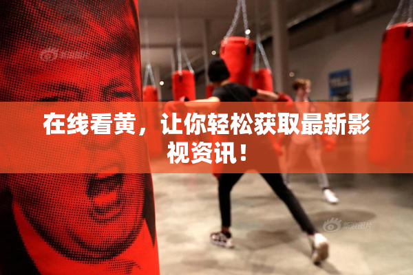 在线看黄，让你轻松获取最新影视资讯！