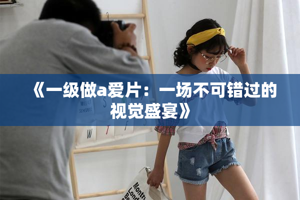 《一级做a爱片：一场不可错过的视觉盛宴》