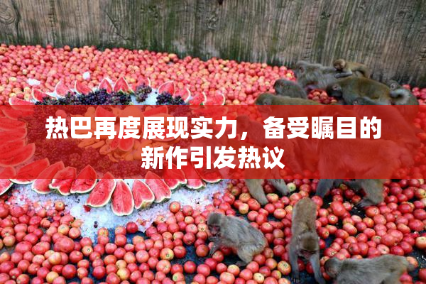 热巴再度展现实力，备受瞩目的新作引发热议