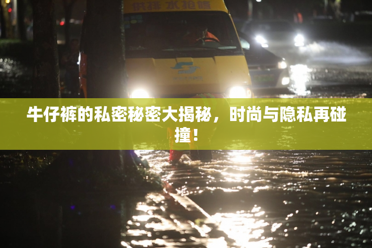 牛仔裤的私密秘密大揭秘，时尚与隐私再碰撞！