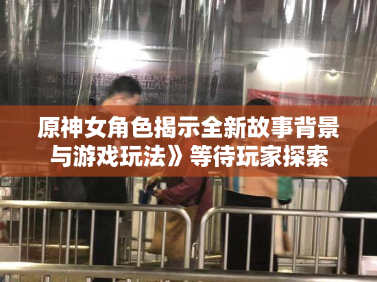 原神女角色揭示全新故事背景与游戏玩法》等待玩家探索