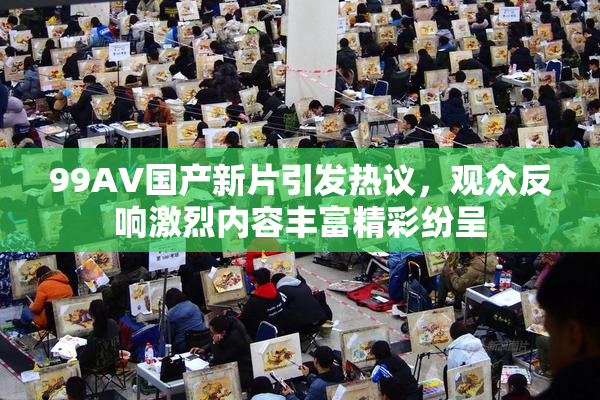 99AV国产新片引发热议，观众反响激烈内容丰富精彩纷呈