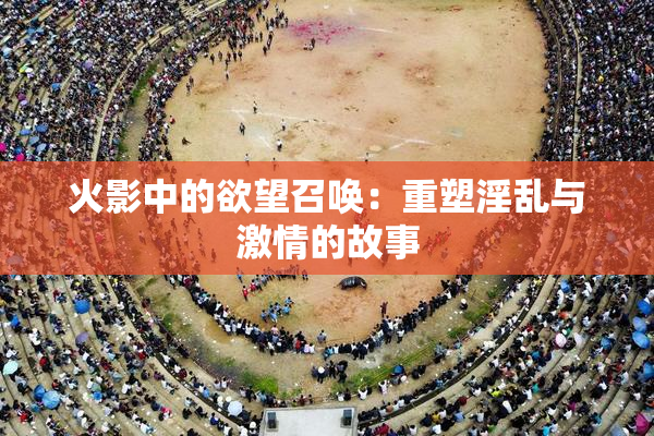 火影中的欲望召唤：重塑淫乱与激情的故事