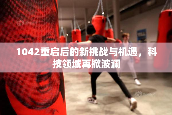 1042重启后的新挑战与机遇，科技领域再掀波澜