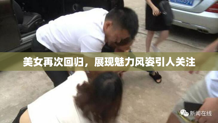美女再次回归，展现魅力风姿引人关注