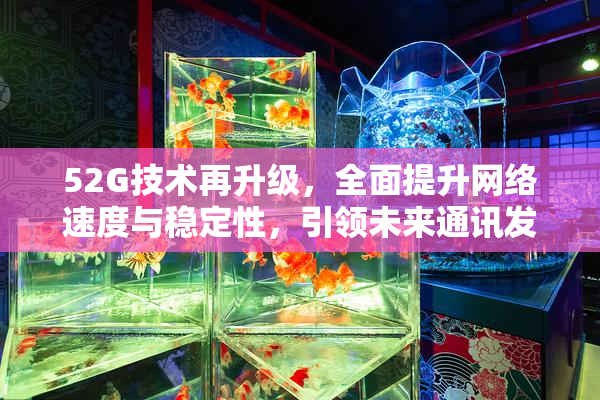 52G技术再升级，全面提升网络速度与稳定性，引领未来通讯发展新潮流