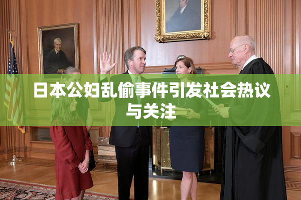 日本公妇乱偷事件引发社会热议与关注