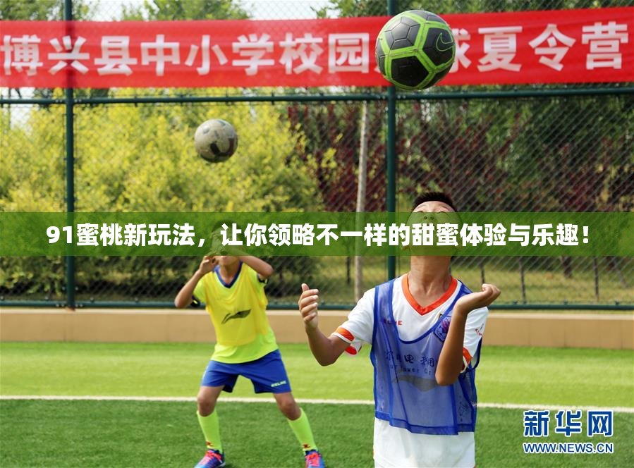 91蜜桃新玩法，让你领略不一样的甜蜜体验与乐趣！
