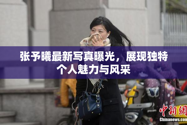 张予曦最新写真曝光，展现独特个人魅力与风采