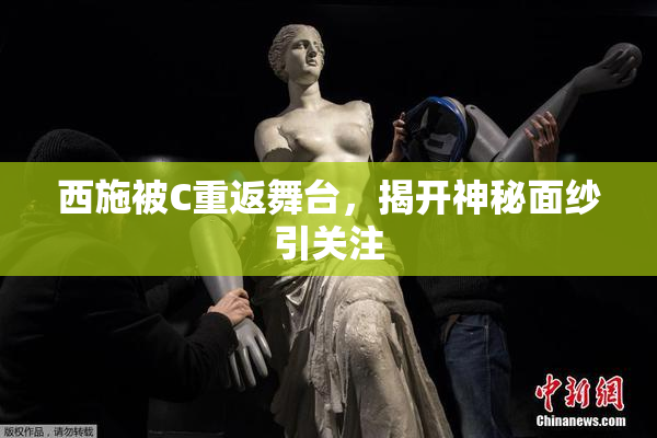 西施被C重返舞台，揭开神秘面纱引关注