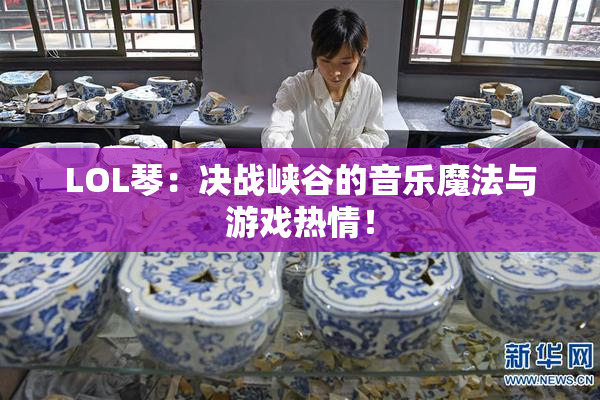 LOL琴：决战峡谷的音乐魔法与游戏热情！