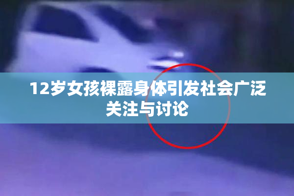 12岁女孩裸露身体引发社会广泛关注与讨论