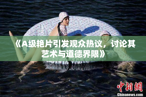 《A级艳片引发观众热议，讨论其艺术与道德界限》