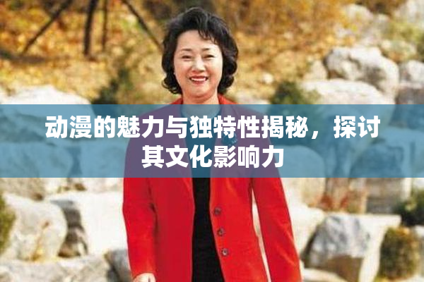 动漫的魅力与独特性揭秘，探讨其文化影响力