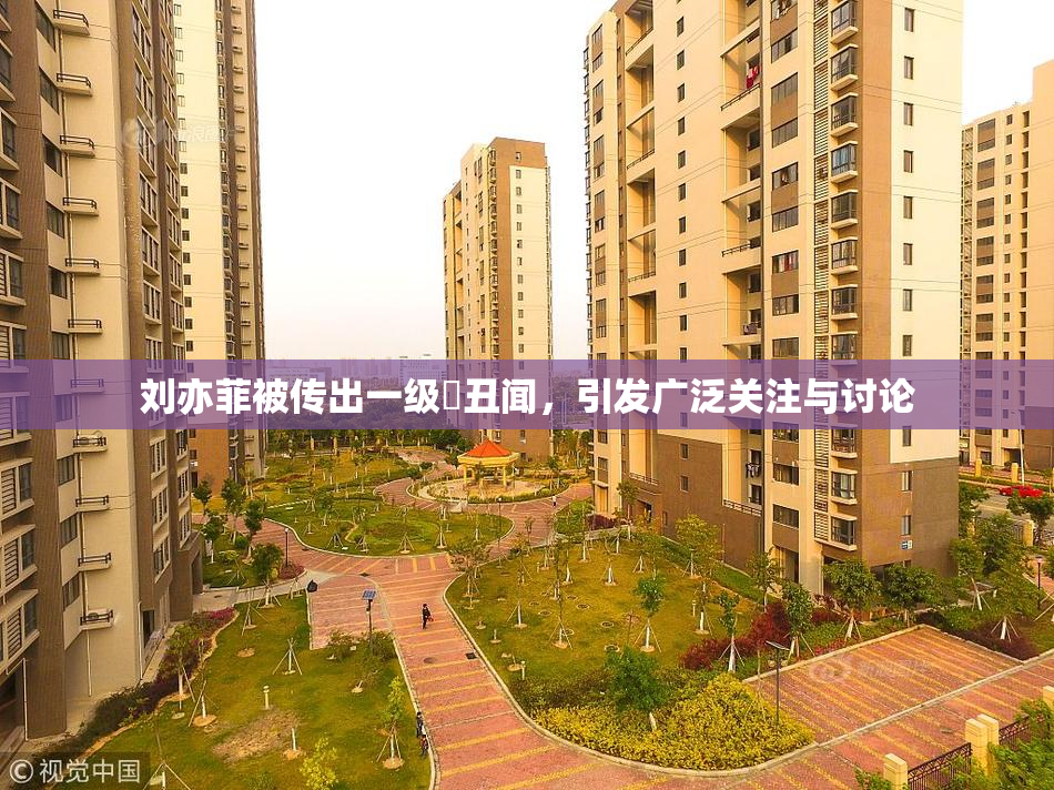 刘亦菲被传出一级婬丑闻，引发广泛关注与讨论