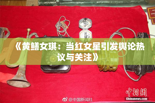 《黄鳝女琪：当红女星引发舆论热议与关注》