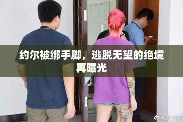 约尔被绑手脚，逃脱无望的绝境再曝光