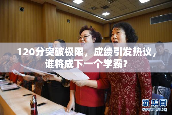 120分突破极限，成绩引发热议，谁将成下一个学霸？