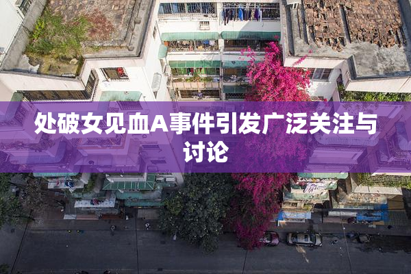处破女见血A事件引发广泛关注与讨论