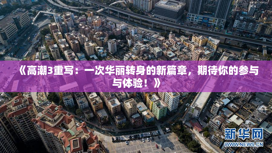 《高潮3重写：一次华丽转身的新篇章，期待你的参与与体验！》