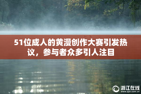 51位成人的黄漫创作大赛引发热议，参与者众多引人注目