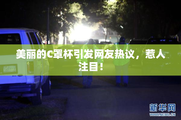 美丽的C罩杯引发网友热议，惹人注目！