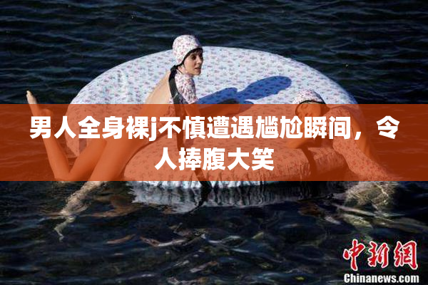 男人全身裸j不慎遭遇尴尬瞬间，令人捧腹大笑