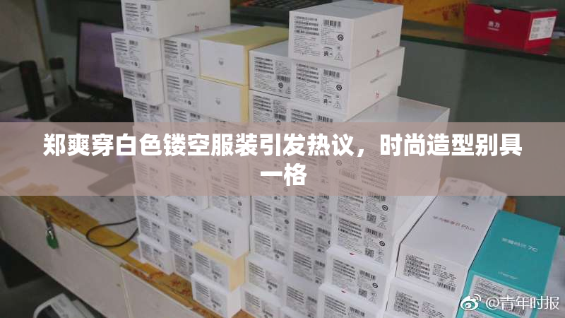 郑爽穿白色镂空服装引发热议，时尚造型别具一格