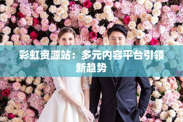 彩虹资源站：多元内容平台引领新趋势