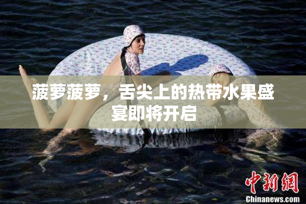 菠萝菠萝，舌尖上的热带水果盛宴即将开启