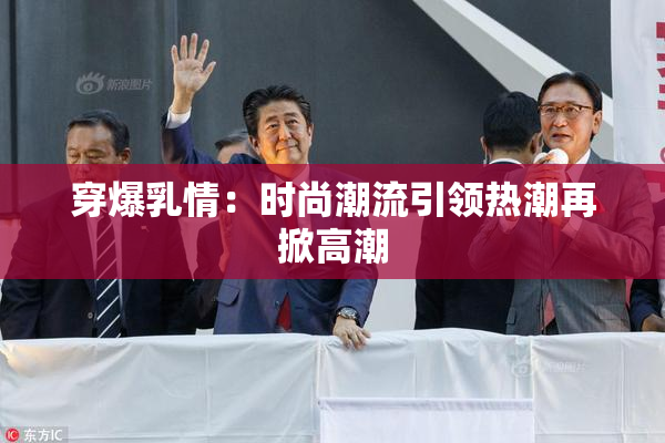 穿爆乳情：时尚潮流引领热潮再掀高潮