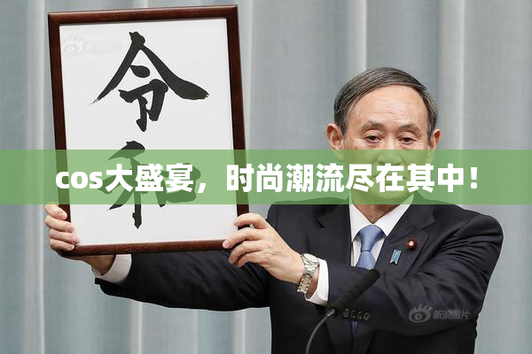 cos大盛宴，时尚潮流尽在其中！