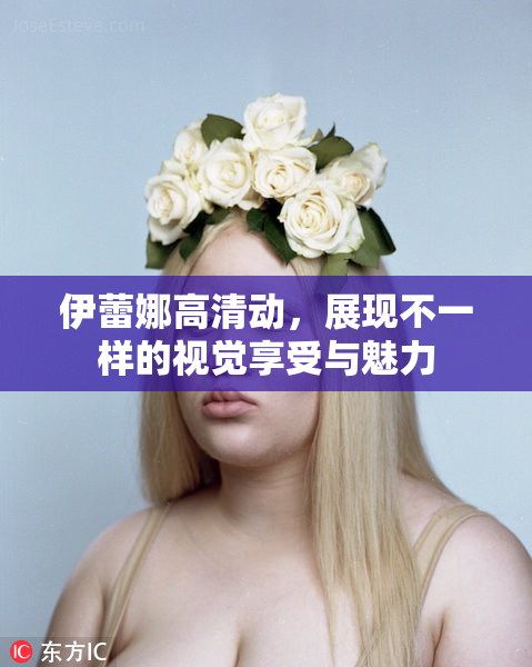伊蕾娜高清动，展现不一样的视觉享受与魅力