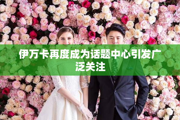 伊万卡再度成为话题中心引发广泛关注