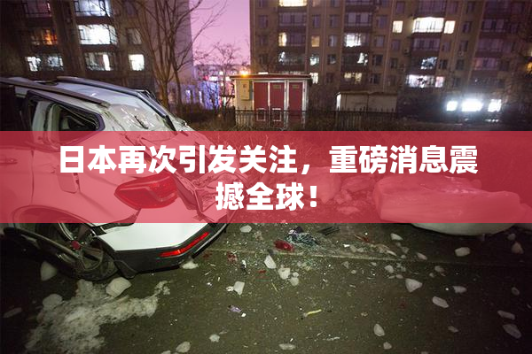 日本再次引发关注，重磅消息震撼全球！
