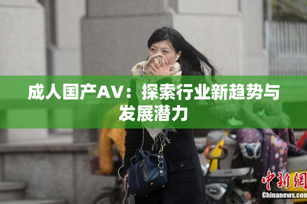 成人国产AV：探索行业新趋势与发展潜力