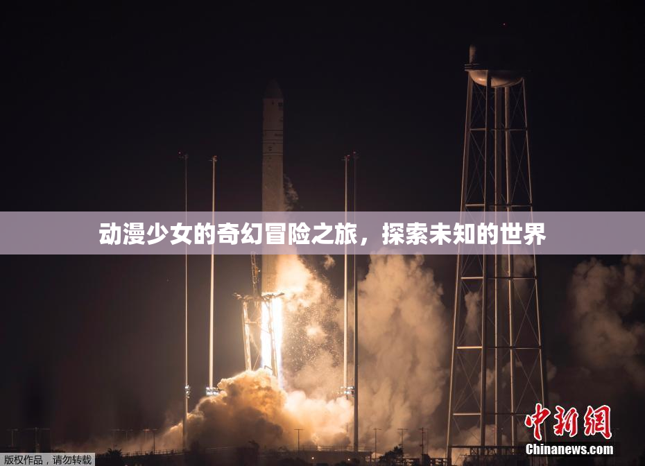 动漫少女的奇幻冒险之旅，探索未知的世界